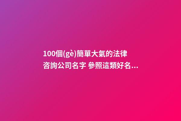 100個(gè)簡單大氣的法律咨詢公司名字 參照這類好名字適合